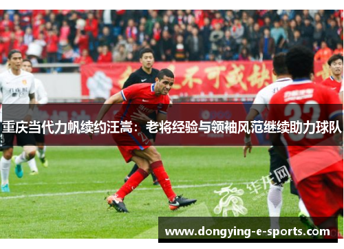 重庆当代力帆续约汪嵩：老将经验与领袖风范继续助力球队